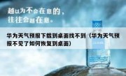 华为天气预报下载到桌面找不到（华为天气预报不见了如何恢复到桌面）