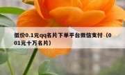 低价0.1元qq名片下单平台微信支付（001元十万名片）