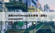 油管youtubeapp怎么登陆（油管youtubeAPP）