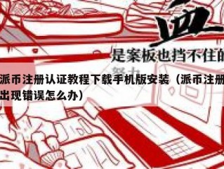 派币注册认证教程下载手机版安装（派币注册出现错误怎么办）