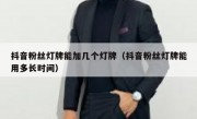 抖音粉丝灯牌能加几个灯牌（抖音粉丝灯牌能用多长时间）