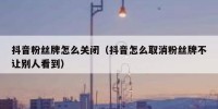 抖音粉丝牌怎么关闭（抖音怎么取消粉丝牌不让别人看到）