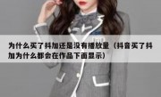 为什么买了抖加还是没有播放量（抖音买了抖加为什么都会在作品下面显示）