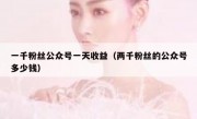 一千粉丝公众号一天收益（两千粉丝的公众号多少钱）