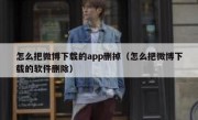 怎么把微博下载的app删掉（怎么把微博下载的软件删除）