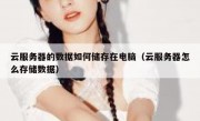云服务器的数据如何储存在电脑（云服务器怎么存储数据）