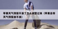 苹果天气预报不准了怎么调整过来（苹果自带天气预报准不准）