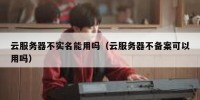 云服务器不实名能用吗（云服务器不备案可以用吗）