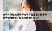 快手一评论就显示评论不存在是怎么回事呢（快手明明评论了却显示评论不存在）