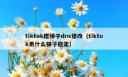 tiktok搭梯子dns修改（tiktok用什么梯子稳定）