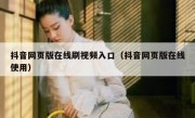 抖音网页版在线刷视频入口（抖音网页版在线使用）