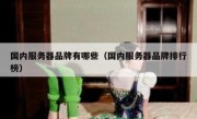 国内服务器品牌有哪些（国内服务器品牌排行榜）
