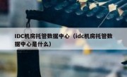 IDC机房托管数据中心（idc机房托管数据中心是什么）