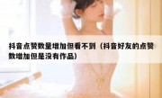 抖音点赞数量增加但看不到（抖音好友的点赞数增加但是没有作品）
