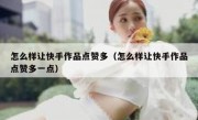 怎么样让快手作品点赞多（怎么样让快手作品点赞多一点）