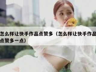 怎么样让快手作品点赞多（怎么样让快手作品点赞多一点）