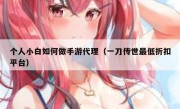 个人小白如何做手游代理（一刀传世最低折扣平台）