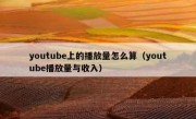 youtube上的播放量怎么算（youtube播放量与收入）