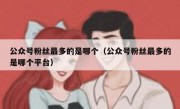 公众号粉丝最多的是哪个（公众号粉丝最多的是哪个平台）