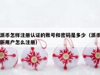 派币怎样注册认证的账号和密码是多少（派币新用户怎么注册）