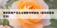 派币新用户怎么注册账号啊微信（派币的登录方法）