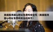 美国服务器ip地址免费吗安全吗（美国服务器ip地址免费吗安全吗知乎）