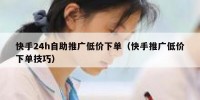快手24h自助推广低价下单（快手推广低价下单技巧）