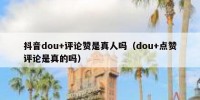 抖音dou+评论赞是真人吗（dou+点赞评论是真的吗）
