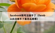 facebook账号注册不了（facebook注册不了是怎么回事）