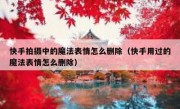 快手拍摄中的魔法表情怎么删除（快手用过的魔法表情怎么删除）