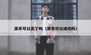 派币可以卖了吗（派币可以成功吗）