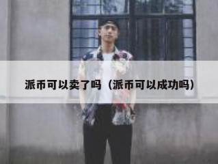派币可以卖了吗（派币可以成功吗）