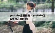 youtube查看回复（youtube怎么看别人的回复）