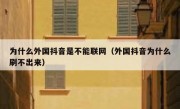 为什么外国抖音是不能联网（外国抖音为什么刷不出来）