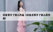 抖音赞不了别人作品（抖音点赞不了别人的作品）