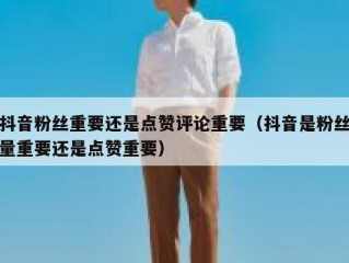 抖音粉丝重要还是点赞评论重要（抖音是粉丝量重要还是点赞重要）