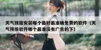 天气预报安装哪个最好最准确免费的软件（天气预报软件哪个最准没有广告的下）