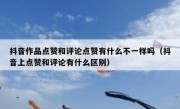 抖音作品点赞和评论点赞有什么不一样吗（抖音上点赞和评论有什么区别）