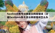 facebook账号注册显示网络错误（注册facebook账号显示网络错误怎么办）