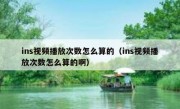 ins视频播放次数怎么算的（ins视频播放次数怎么算的啊）