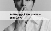 twitter有多少用户（twitter用的人多吗）