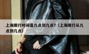 上海限行时间是几点到几点?（上海限行从几点到几点）