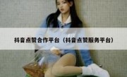 抖音点赞合作平台（抖音点赞服务平台）