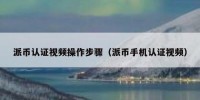 派币认证视频操作步骤（派币手机认证视频）