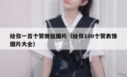 给你一百个赞微信图片（给你100个赞表情图片大全）
