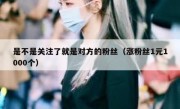 是不是关注了就是对方的粉丝（涨粉丝1元1000个）