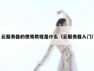 云服务器的使用教程是什么（云服务器入门）