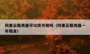 阿里云服务器可以按月租吗（阿里云服务器一年租金）