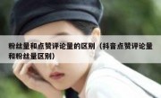 粉丝量和点赞评论量的区别（抖音点赞评论量和粉丝量区别）