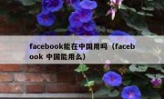 facebook能在中国用吗（facebook 中国能用么）